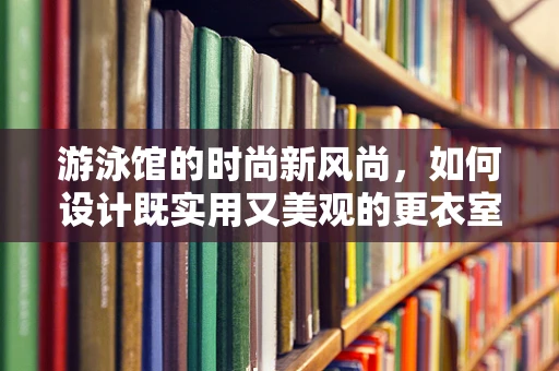 游泳馆的时尚新风尚，如何设计既实用又美观的更衣室？