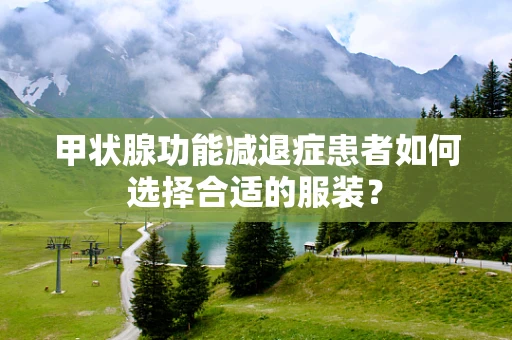 甲状腺功能减退症患者如何选择合适的服装？