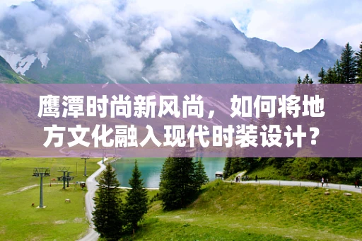 鹰潭时尚新风尚，如何将地方文化融入现代时装设计？