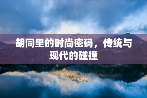 胡同里的时尚密码，传统与现代的碰撞