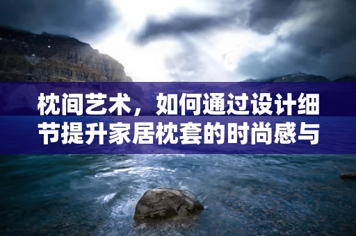 枕间艺术，如何通过设计细节提升家居枕套的时尚感与舒适度？