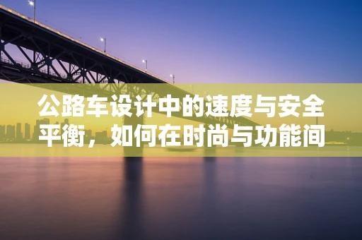 公路车设计中的速度与安全平衡，如何在时尚与功能间游刃有余？