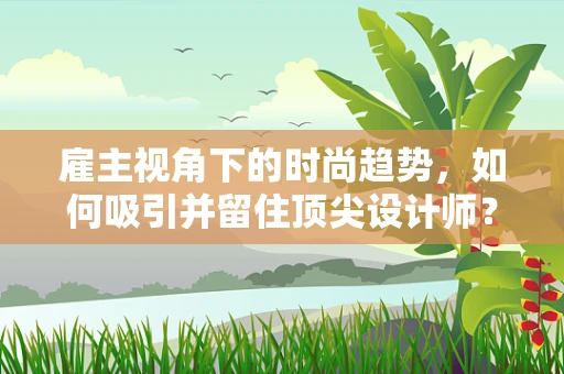 雇主视角下的时尚趋势，如何吸引并留住顶尖设计师？