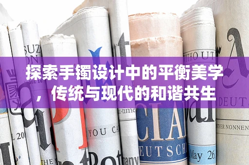 探索手镯设计中的平衡美学，传统与现代的和谐共生