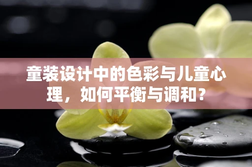 童装设计中的色彩与儿童心理，如何平衡与调和？