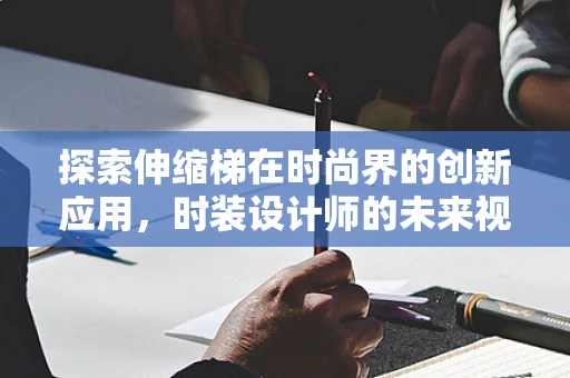 探索伸缩梯在时尚界的创新应用，时装设计师的未来视野