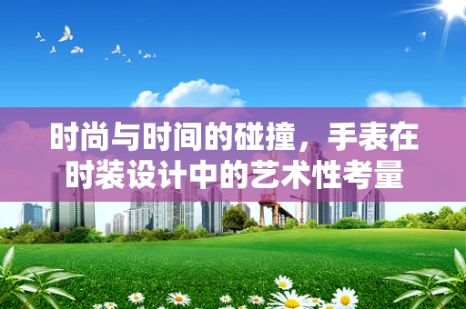 时尚与时间的碰撞，手表在时装设计中的艺术性考量