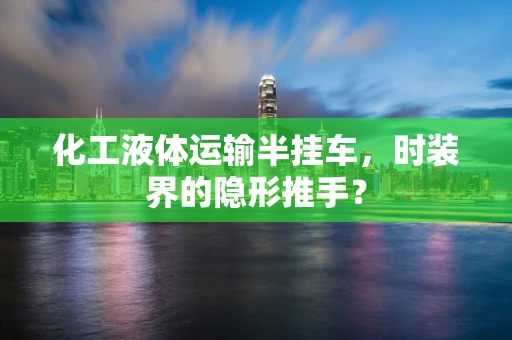 化工液体运输半挂车，时装界的隐形推手？