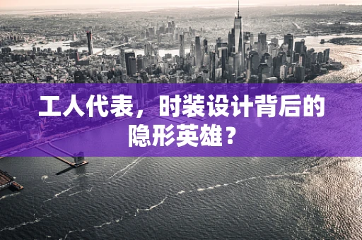 工人代表，时装设计背后的隐形英雄？