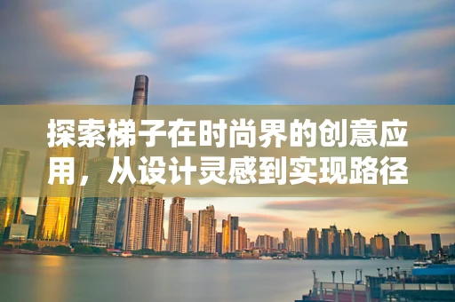 探索梯子在时尚界的创意应用，从设计灵感到实现路径