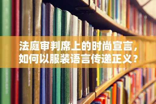 法庭审判席上的时尚宣言，如何以服装语言传递正义？