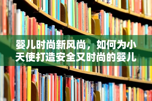婴儿时尚新风尚，如何为小天使打造安全又时尚的婴儿床？