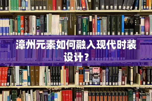 漳州元素如何融入现代时装设计？