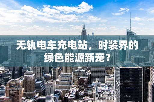 无轨电车充电站，时装界的绿色能源新宠？