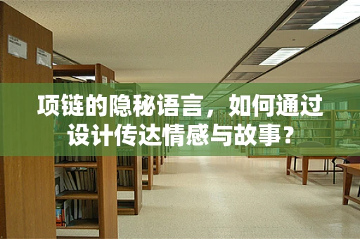 项链的隐秘语言，如何通过设计传达情感与故事？