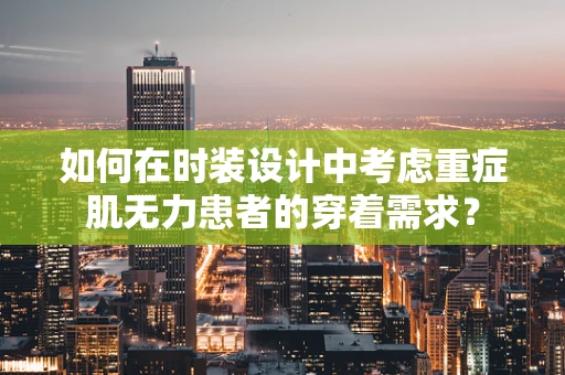 如何在时装设计中考虑重症肌无力患者的穿着需求？