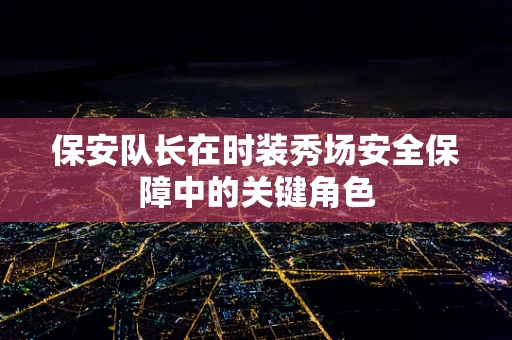 保安队长在时装秀场安全保障中的关键角色