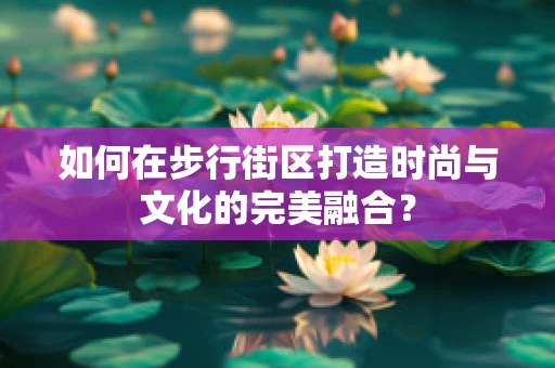 如何在步行街区打造时尚与文化的完美融合？