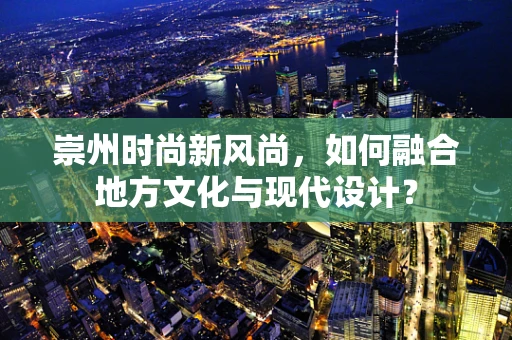 崇州时尚新风尚，如何融合地方文化与现代设计？
