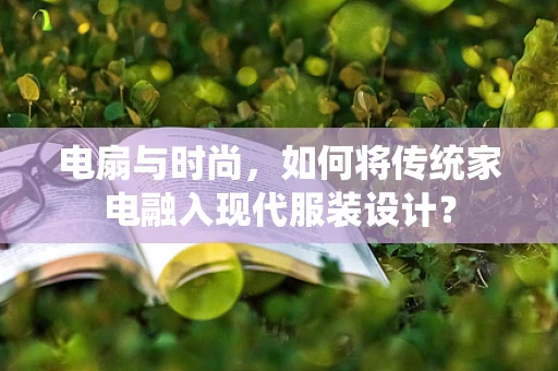 电扇与时尚，如何将传统家电融入现代服装设计？