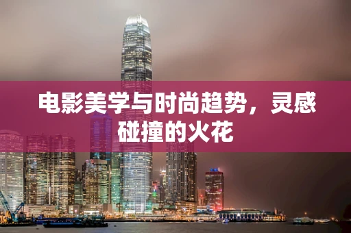 电影美学与时尚趋势，灵感碰撞的火花