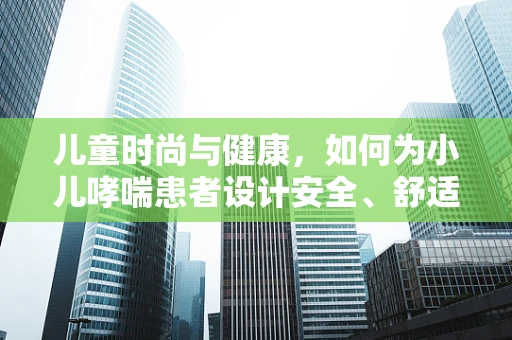 儿童时尚与健康，如何为小儿哮喘患者设计安全、舒适的服装？