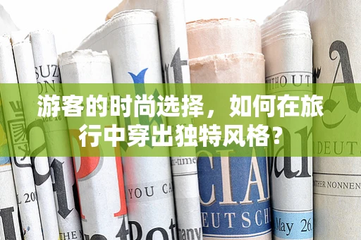 游客的时尚选择，如何在旅行中穿出独特风格？