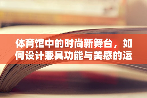 体育馆中的时尚新舞台，如何设计兼具功能与美感的运动装？