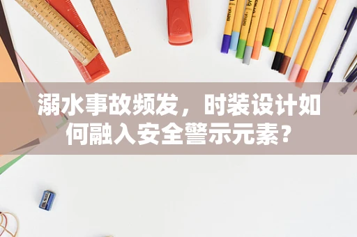 溺水事故频发，时装设计如何融入安全警示元素？