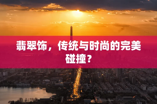 翡翠饰，传统与时尚的完美碰撞？