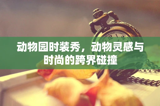 动物园时装秀，动物灵感与时尚的跨界碰撞