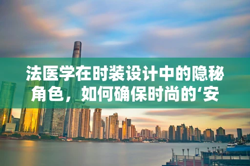 法医学在时装设计中的隐秘角色，如何确保时尚的‘安全’与‘正义’？