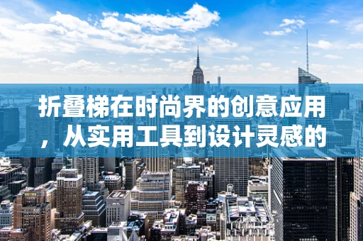 折叠梯在时尚界的创意应用，从实用工具到设计灵感的桥梁？