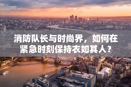 消防队长与时尚界，如何在紧急时刻保持衣如其人？