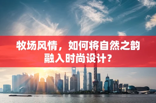 牧场风情，如何将自然之韵融入时尚设计？