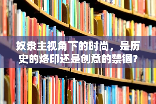 奴隶主视角下的时尚，是历史的烙印还是创意的禁锢？