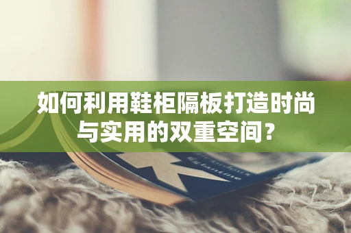 如何利用鞋柜隔板打造时尚与实用的双重空间？