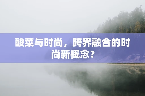 酸菜与时尚，跨界融合的时尚新概念？