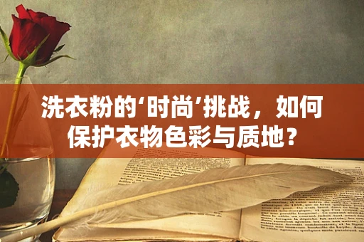 洗衣粉的‘时尚’挑战，如何保护衣物色彩与质地？