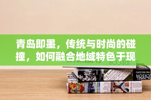 青岛即墨，传统与时尚的碰撞，如何融合地域特色于现代时装设计？