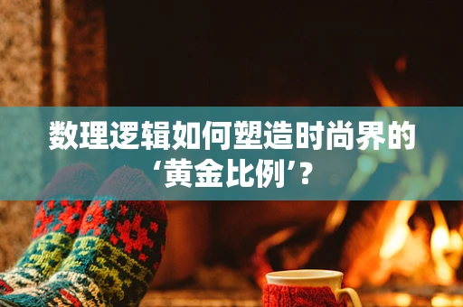 数理逻辑如何塑造时尚界的‘黄金比例’？