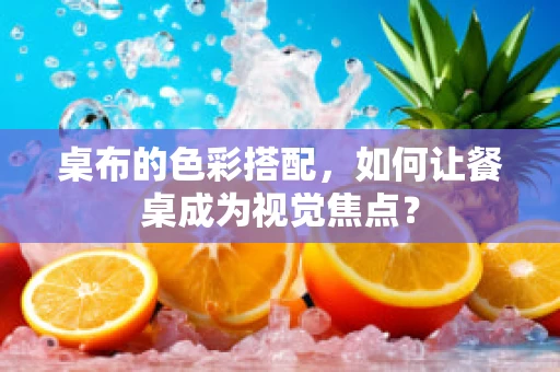 桌布的色彩搭配，如何让餐桌成为视觉焦点？