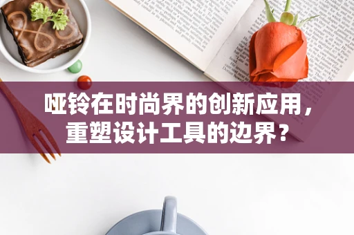 哑铃在时尚界的创新应用，重塑设计工具的边界？