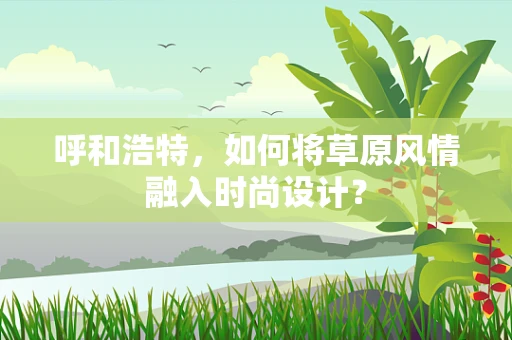 呼和浩特，如何将草原风情融入时尚设计？