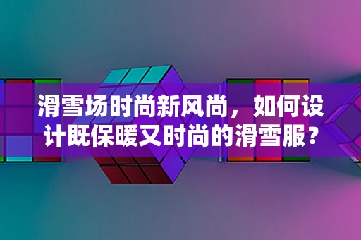 滑雪场时尚新风尚，如何设计既保暖又时尚的滑雪服？