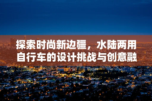 探索时尚新边疆，水陆两用自行车的设计挑战与创意融合