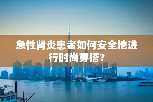 急性肾炎患者如何安全地进行时尚穿搭？
