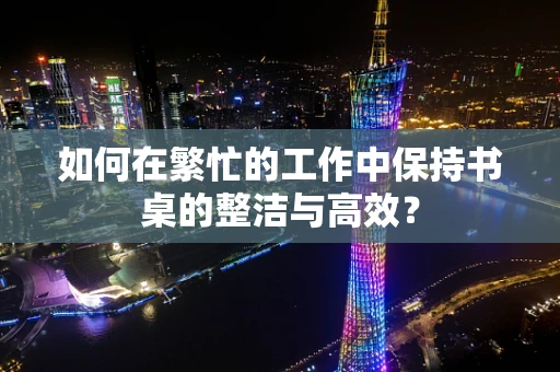 如何在繁忙的工作中保持书桌的整洁与高效？