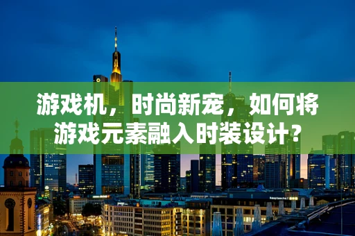 游戏机，时尚新宠，如何将游戏元素融入时装设计？