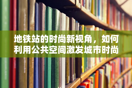 地铁站的时尚新视角，如何利用公共空间激发城市时尚活力？